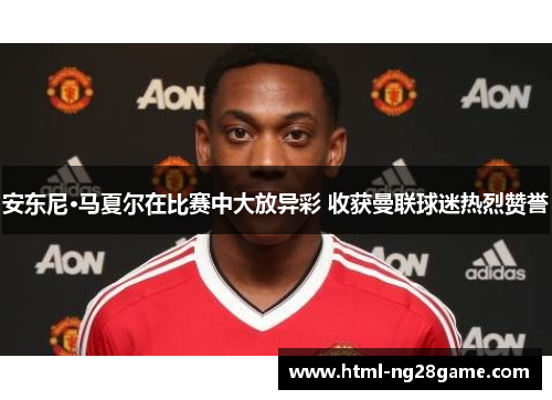 安东尼·马夏尔在比赛中大放异彩 收获曼联球迷热烈赞誉