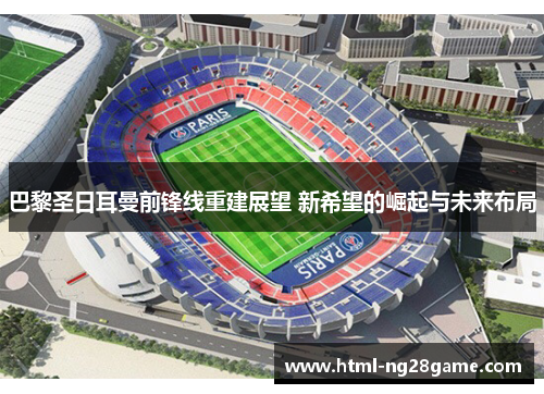 巴黎圣日耳曼前锋线重建展望 新希望的崛起与未来布局