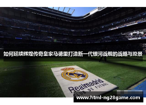 如何延续辉煌传奇皇家马德里打造新一代银河战舰的战略与愿景