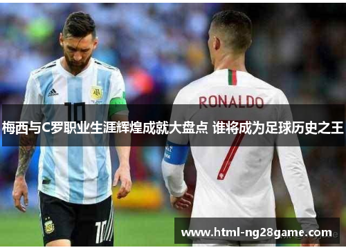 梅西与C罗职业生涯辉煌成就大盘点 谁将成为足球历史之王