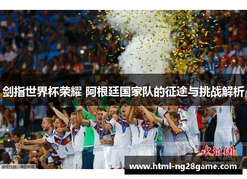 剑指世界杯荣耀 阿根廷国家队的征途与挑战解析