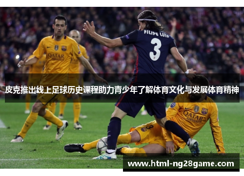 皮克推出线上足球历史课程助力青少年了解体育文化与发展体育精神