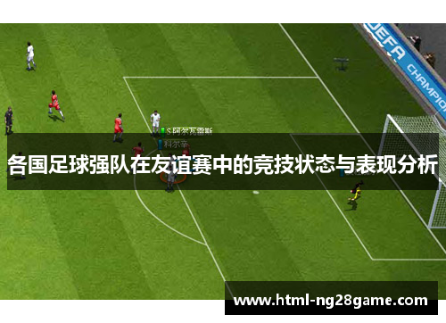各国足球强队在友谊赛中的竞技状态与表现分析