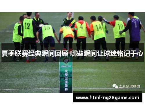 夏季联赛经典瞬间回顾 哪些瞬间让球迷铭记于心
