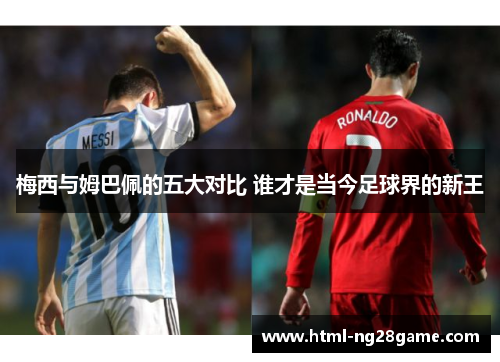 梅西与姆巴佩的五大对比 谁才是当今足球界的新王
