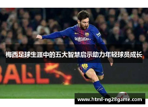 梅西足球生涯中的五大智慧启示助力年轻球员成长