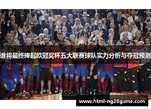 谁将最终捧起欧冠奖杯五大联赛球队实力分析与夺冠预测