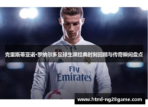 克里斯蒂亚诺·罗纳尔多足球生涯经典时刻回顾与传奇瞬间盘点