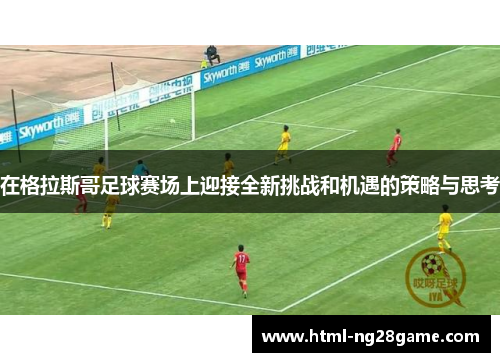 在格拉斯哥足球赛场上迎接全新挑战和机遇的策略与思考