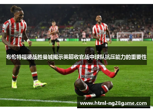 布伦特福德战胜曼城揭示英超收官战中球队抗压能力的重要性