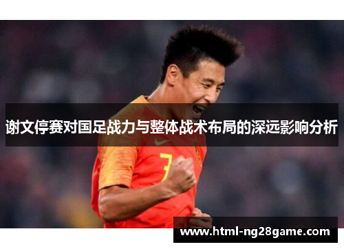 谢文停赛对国足战力与整体战术布局的深远影响分析