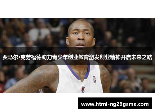 贾马尔·克劳福德助力青少年创业教育激发创业精神开启未来之路