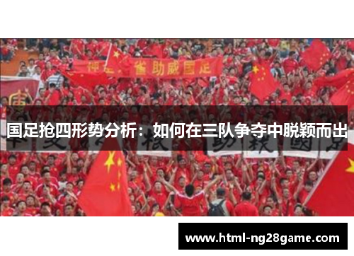 国足抢四形势分析：如何在三队争夺中脱颖而出