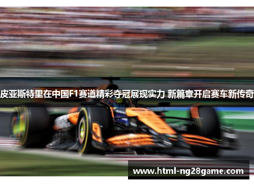 皮亚斯特里在中国F1赛道精彩夺冠展现实力 新篇章开启赛车新传奇