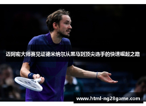 迈阿密大师赛见证德米纳尔从黑马到顶尖选手的快速崛起之路