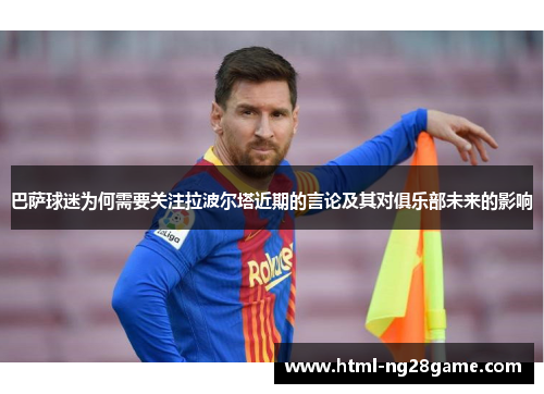 巴萨球迷为何需要关注拉波尔塔近期的言论及其对俱乐部未来的影响