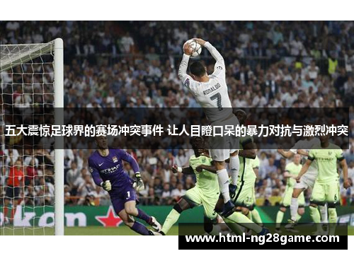 五大震惊足球界的赛场冲突事件 让人目瞪口呆的暴力对抗与激烈冲突