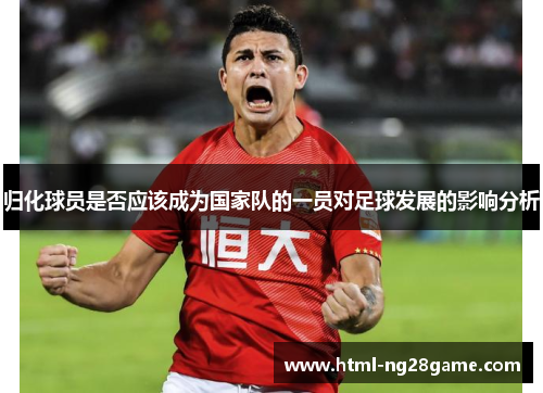 归化球员是否应该成为国家队的一员对足球发展的影响分析