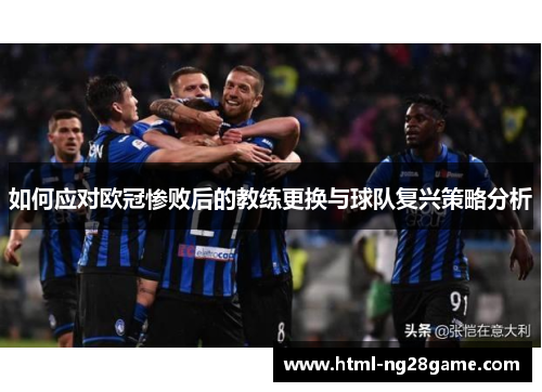 如何应对欧冠惨败后的教练更换与球队复兴策略分析