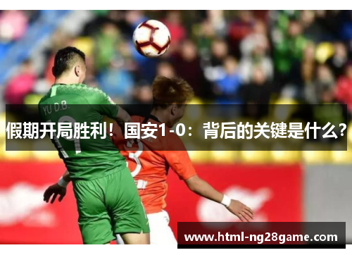 假期开局胜利！国安1-0：背后的关键是什么？