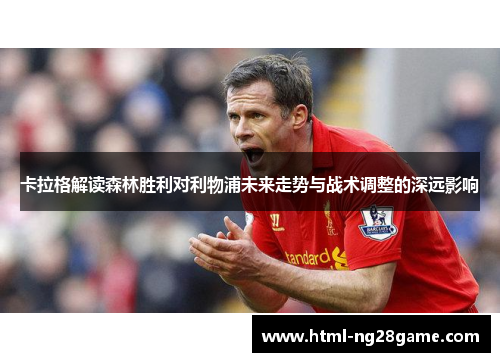 卡拉格解读森林胜利对利物浦未来走势与战术调整的深远影响