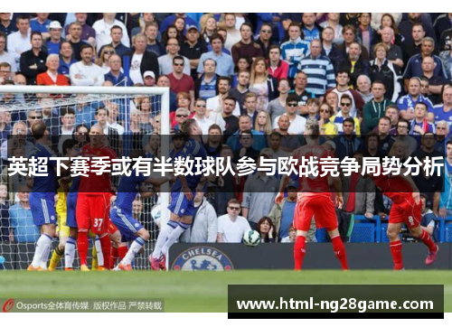 英超下赛季或有半数球队参与欧战竞争局势分析