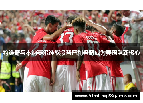 约维奇与本纳赛尔谁能接替普利希奇成为美国队新核心