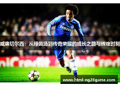 威廉切尔西：从绿茵场到传奇荣耀的成长之路与辉煌时刻