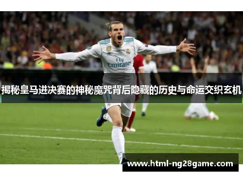 揭秘皇马进决赛的神秘魔咒背后隐藏的历史与命运交织玄机