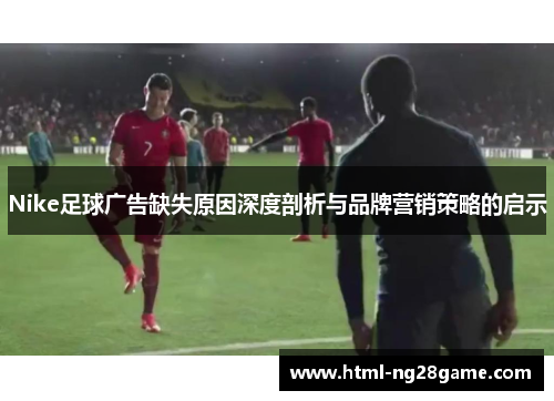 Nike足球广告缺失原因深度剖析与品牌营销策略的启示