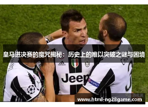 皇马进决赛的魔咒揭秘：历史上的难以突破之谜与困境