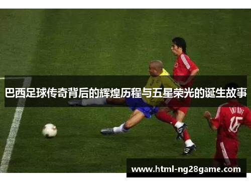 巴西足球传奇背后的辉煌历程与五星荣光的诞生故事