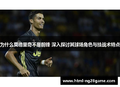 为什么莫德里奇不是前锋 深入探讨其球场角色与技战术特点