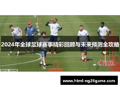 2024年全球足球赛事精彩回顾与未来预测全攻略