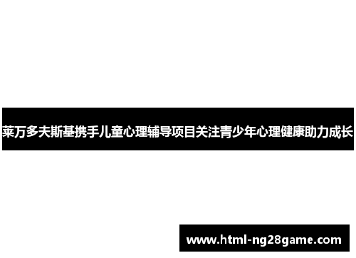 莱万多夫斯基携手儿童心理辅导项目关注青少年心理健康助力成长