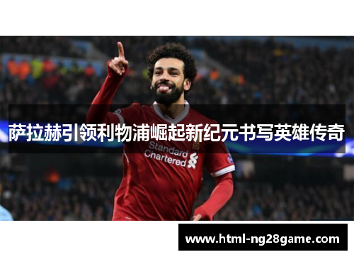 萨拉赫引领利物浦崛起新纪元书写英雄传奇