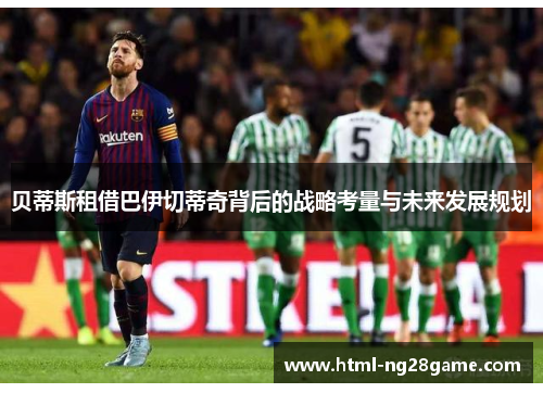 贝蒂斯租借巴伊切蒂奇背后的战略考量与未来发展规划
