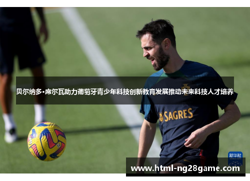 贝尔纳多·席尔瓦助力葡萄牙青少年科技创新教育发展推动未来科技人才培养