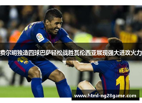 费尔明独造四球巴萨轻松战胜瓦伦西亚展现强大进攻火力