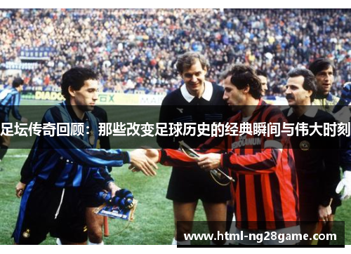 足坛传奇回顾：那些改变足球历史的经典瞬间与伟大时刻