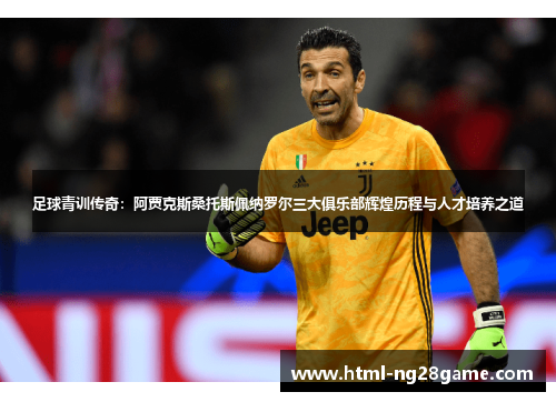 足球青训传奇:阿贾克斯桑托斯佩纳罗尔三大俱乐部辉煌历程与人才培养之道 足球青训传奇:阿贾克斯桑托斯佩纳罗尔三大俱乐部辉煌历程与人才培养之道