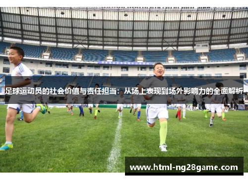 足球运动员的社会价值与责任担当:从场上表现到场外影响力的全面解析 足球运动员的社会价值与责任担当:从场上表现到场外影响力的全面解析