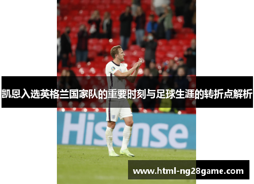凯恩入选英格兰国家队的重要时刻与足球生涯的转折点解析