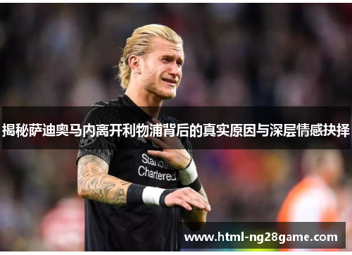 揭秘萨迪奥马内离开利物浦背后的真实原因与深层情感抉择