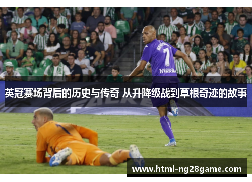 英冠赛场背后的历史与传奇 从升降级战到草根奇迹的故事