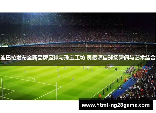 迪巴拉发布全新品牌足球与珠宝工坊 灵感源自球场瞬间与艺术结合