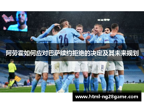 阿劳霍如何应对巴萨续约拒绝的决定及其未来规划