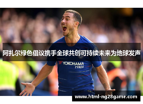 阿扎尔绿色倡议携手全球共创可持续未来为地球发声 阿扎尔绿色倡议携手全球共创可持续未来为地球发声