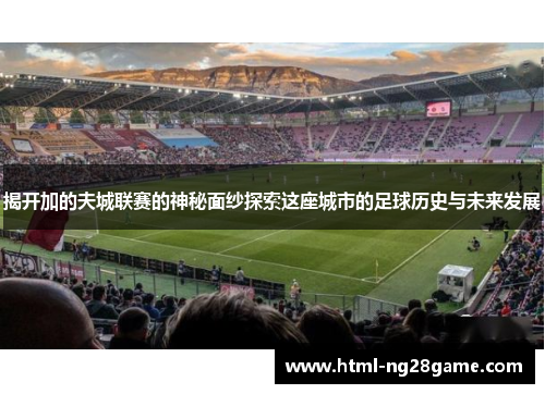 揭开加的夫城联赛的神秘面纱探索这座城市的足球历史与未来发展 揭开加的夫城联赛的神秘面纱探索这座城市的足球历史与未来发展