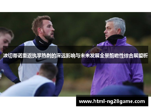 波切蒂诺重返执掌热刺的深远影响与未来发展全景前瞻性综合展望析 波切蒂诺重返执掌热刺的深远影响与未来发展全景前瞻性综合展望析